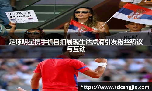 足球明星携手机自拍展现生活点滴引发粉丝热议与互动